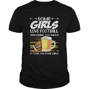 Some Girls Love Football And Drink Too Much Its Me Im Some Girls